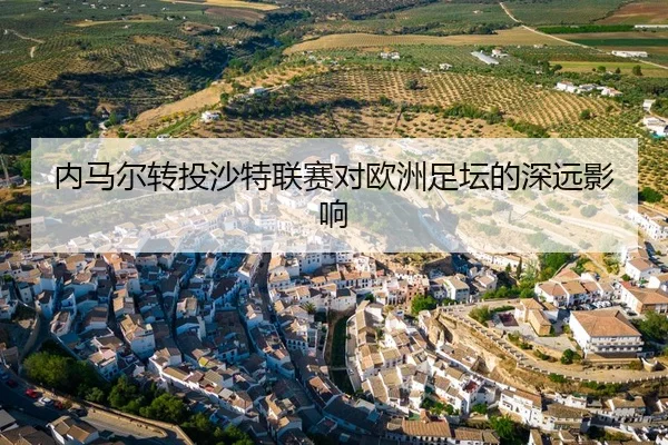 内马尔转投沙特联赛对欧洲足坛的深远影响